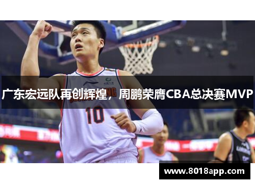 广东宏远队再创辉煌，周鹏荣膺CBA总决赛MVP