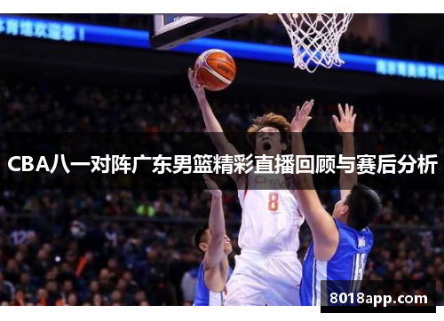 CBA八一对阵广东男篮精彩直播回顾与赛后分析