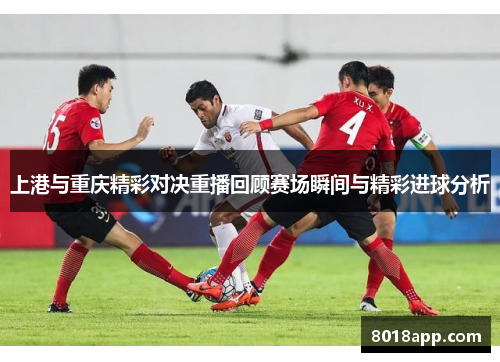 上港与重庆精彩对决重播回顾赛场瞬间与精彩进球分析